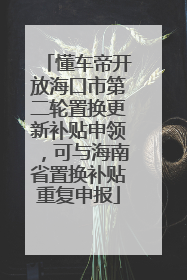 懂车帝开放海口市第二轮置换更新补贴申领，可与海南省置换补贴重复申报