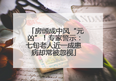 房颤成中风“元凶”！专家警示：七旬老人近一成患病却常被忽视