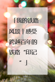 我的铁路风景︱感受跨越百年的铁路“印记”