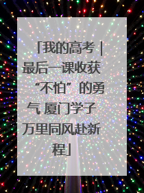 我的高考｜最后一课收获“不怕”的勇气 厦门学子万里同风赴新程