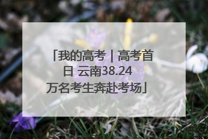 我的高考｜高考首日 云南38.24万名考生奔赴考场