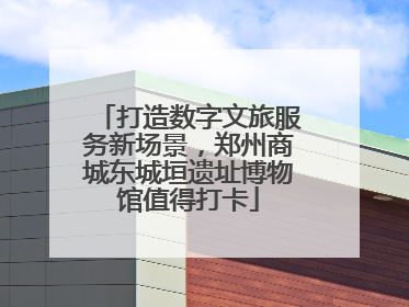 打造数字文旅服务新场景，郑州商城东城垣遗址博物馆值得打卡