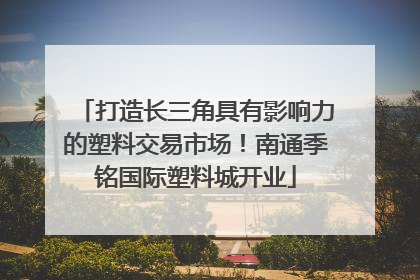 打造长三角具有影响力的塑料交易市场！南通季铭国际塑料城开业