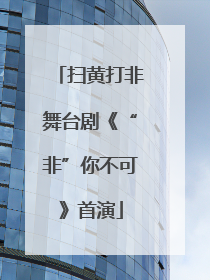扫黄打非舞台剧《“非”你不可》首演