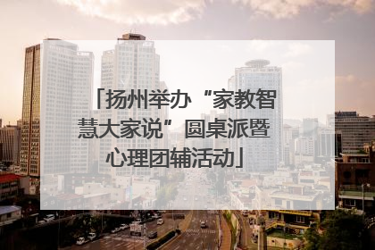 扬州举办“家教智慧大家说”圆桌派暨心理团辅活动