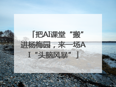 把AI课堂“搬”进杨梅园，来一场AI“头脑风暴”