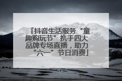 抖音生活服务“童趣购玩节”携手四大品牌专场直播，助力“六一”节日消费