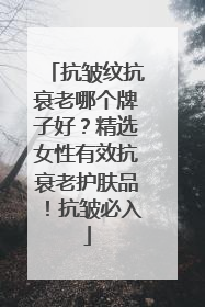 抗皱纹抗衰老哪个牌子好？精选女性有效抗衰老护肤品！抗皱必入