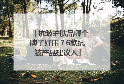 抗皱护肤品哪个牌子好用？6款抗皱产品建议入