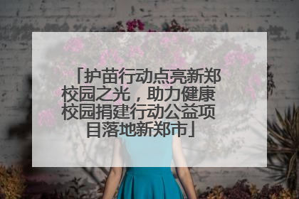 护苗行动点亮新郑校园之光，助力健康校园捐建行动公益项目落地新郑市
