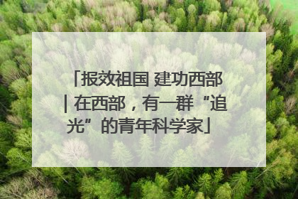 报效祖国 建功西部｜在西部，有一群“追光”的青年科学家