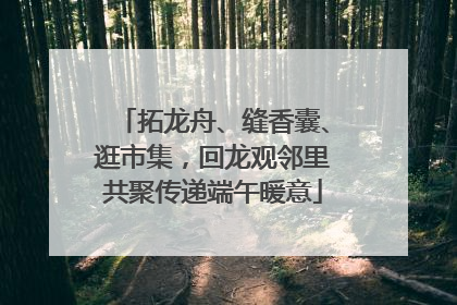 拓龙舟、缝香囊、逛市集，回龙观邻里共聚传递端午暖意