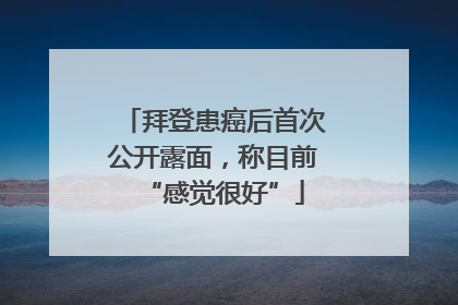 拜登患癌后首次公开露面，称目前“感觉很好”