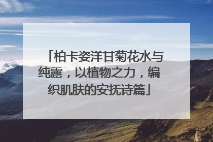 柏卡姿洋甘菊花水与纯露，以植物之力，编织肌肤的安抚诗篇