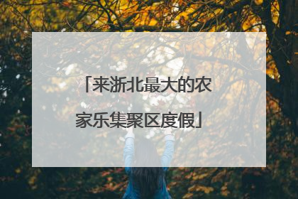 来浙北最大的农家乐集聚区度假