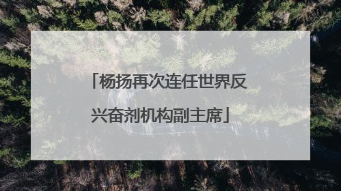 杨扬再次连任世界反兴奋剂机构副主席
