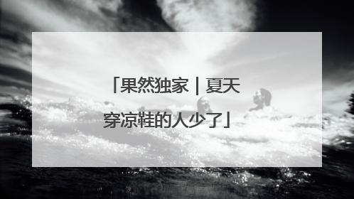 果然独家｜夏天穿凉鞋的人少了