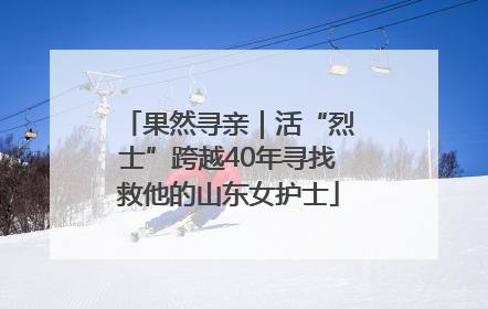 果然寻亲｜活“烈士”跨越40年寻找救他的山东女护士