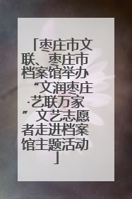 枣庄市文联、枣庄市档案馆举办“文润枣庄·艺联万家”文艺志愿者走进档案馆主题活动