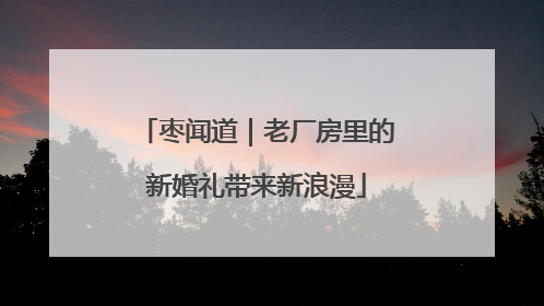 枣闻道｜老厂房里的新婚礼带来新浪漫