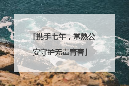携手七年，常熟公安守护无毒青春