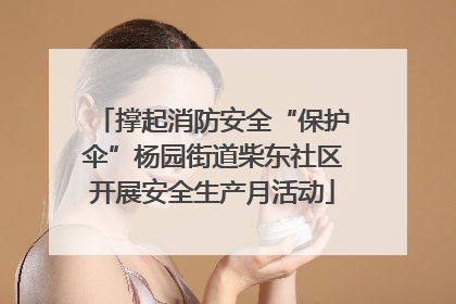撑起消防安全“保护伞”杨园街道柴东社区开展安全生产月活动