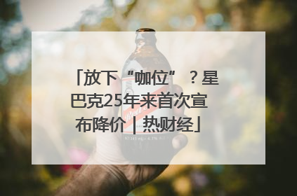 放下“咖位”？星巴克25年来首次宣布降价｜热财经