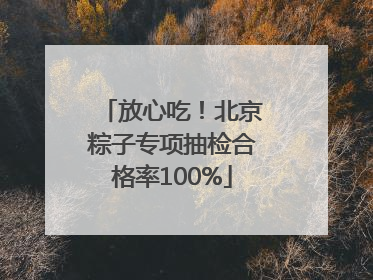 放心吃！北京粽子专项抽检合格率100%