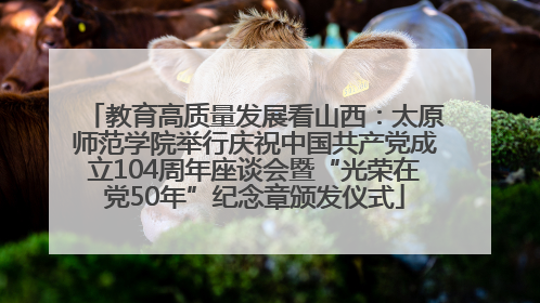 教育高质量发展看山西：太原师范学院举行庆祝中国共产党成立104周年座谈会暨“光荣在党50年”纪念章颁发仪式
