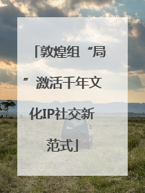敦煌组“局”激活千年文化IP社交新范式