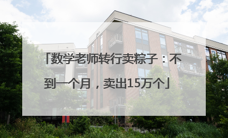数学老师转行卖粽子：不到一个月，卖出15万个