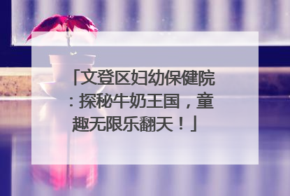 文登区妇幼保健院：探秘牛奶王国，童趣无限乐翻天！