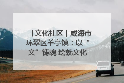 文化社区｜威海市环翠区羊亭镇：以“文”铸魂 绘就文化社区新画卷