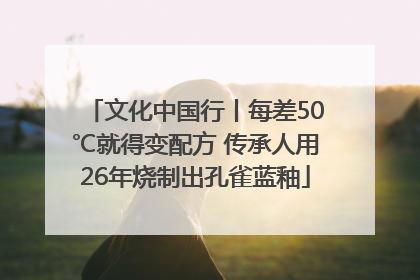 文化中国行丨每差50℃就得变配方 传承人用26年烧制出孔雀蓝釉