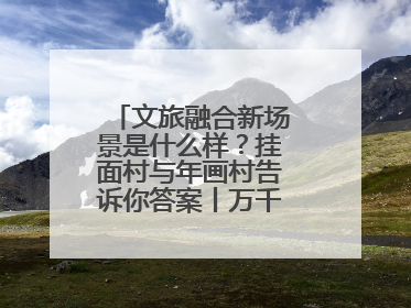 文旅融合新场景是什么样？挂面村与年画村告诉你答案丨万千气象看四川