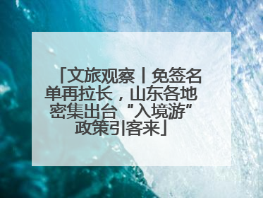 文旅观察丨免签名单再拉长，山东各地密集出台“入境游”政策引客来