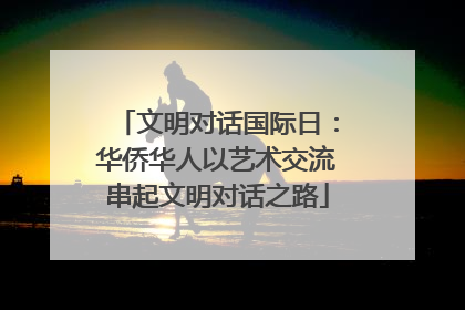 文明对话国际日：华侨华人以艺术交流串起文明对话之路