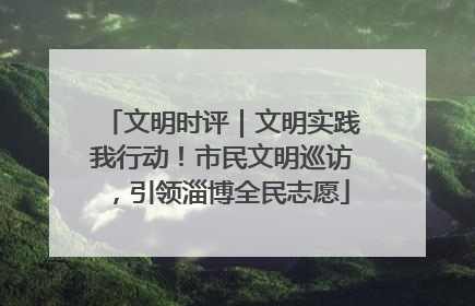文明时评｜文明实践我行动！市民文明巡访，引领淄博全民志愿