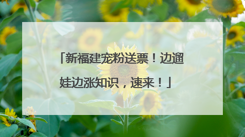 新福建宠粉送票！边遛娃边涨知识，速来！