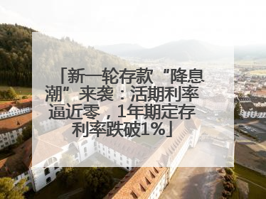 新一轮存款“降息潮”来袭：活期利率逼近零，1年期定存利率跌破1%
