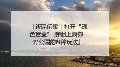 新民侨梁｜打开“绿色盲盒” 解锁上海郊野公园的N种玩法