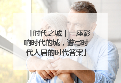 时代之城｜一座影响时代的城，谱写时代人居的时代答案