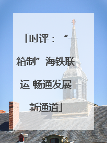 时评：“一箱制”海铁联运 畅通发展新通道