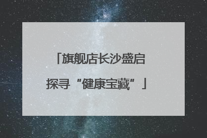 旗舰店长沙盛启 探寻“健康宝藏”
