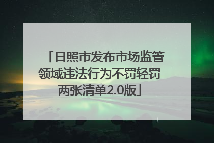 日照市发布市场监管领域违法行为不罚轻罚两张清单2.0版