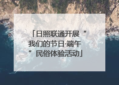 日照联通开展“我们的节日·端午”民俗体验活动