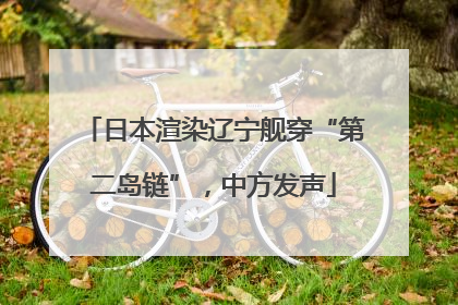 日本渲染辽宁舰穿“第二岛链”，中方发声