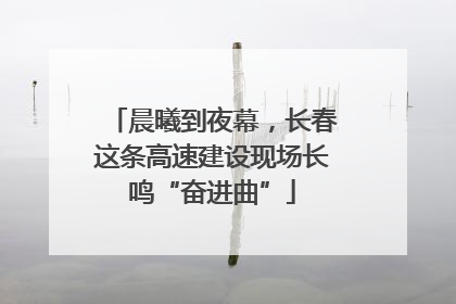 晨曦到夜幕，长春这条高速建设现场长鸣“奋进曲”