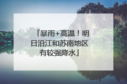 暴雨+高温！明日沿江和苏南地区有较强降水