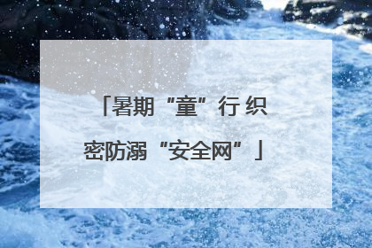 暑期“童”行 织密防溺“安全网”